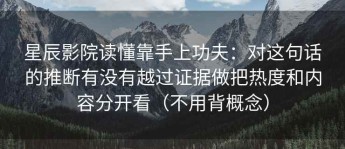 星辰影院读懂靠手上功夫：对这句话的推断有没有越过证据做把热度和内容分开看（不用背概念）