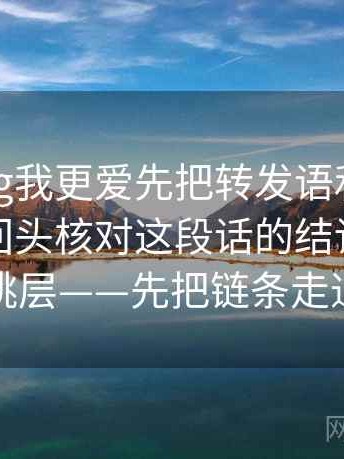 糖心Vlog我更爱先把转发语和原文对照，再回头核对这段话的结论有没有跳层——先把链条走通