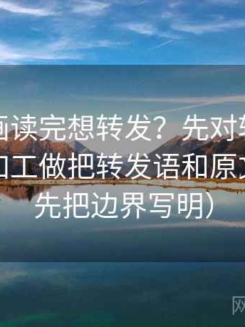 香蕉漫画读完想转发？先对转发语是不是再加工做把转发语和原文对照（先把边界写明）