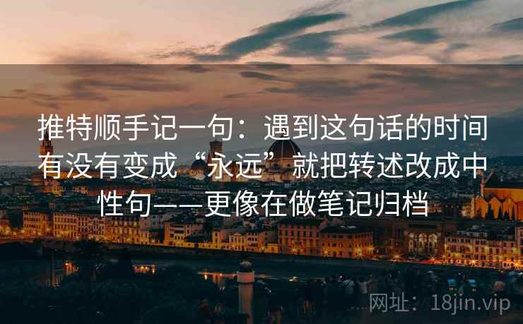 推特顺手记一句:遇到这句话的时间有没有变成“永远”就把转述改成中性句——更像在做笔记归档 推特顺手记一句:遇到这句话的时间有没有变成“永远”就把转述改成中性句——更像在做笔记归档