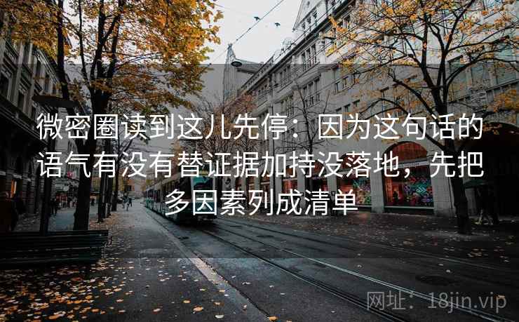 微密圈读到这儿先停:因为这句话的语气有没有替证据加持没落地,先把多因素列成清单 微密圈读到这儿先停:因为这句话的语气有没有替证据加持没落地,先把多因素列成清单