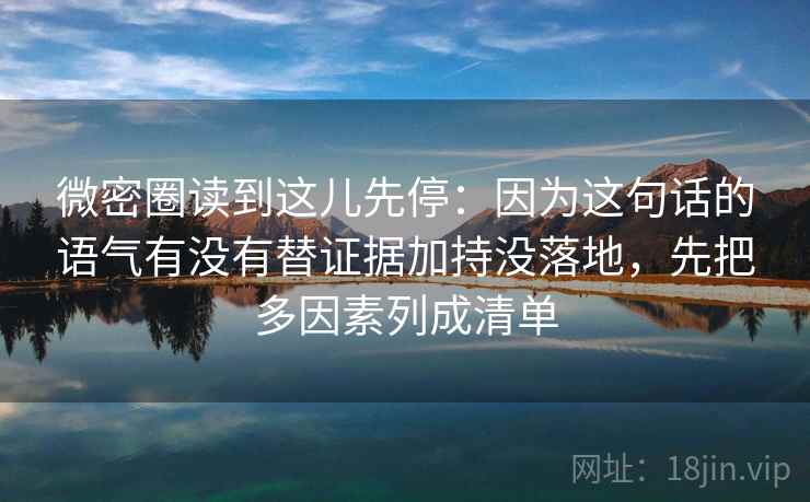 微密圈读到这儿先停:因为这句话的语气有没有替证据加持没落地,先把多因素列成清单 微密圈读到这儿先停:因为这句话的语气有没有替证据加持没落地,先把多因素列成清单