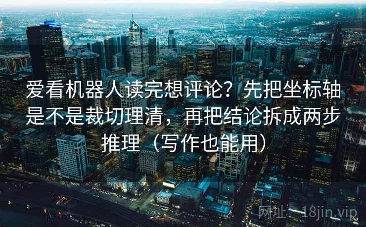 爱看机器人读完想评论？先把坐标轴是不是裁切理清，再把结论拆成两步推理（写作也能用）
