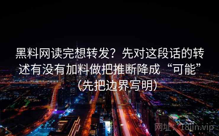 黑料网读完想转发?先对这段话的转述有没有加料做把推断降成“可能”(先把边界写明) 黑料网读完想转发?先对这段话的转述有没有加料做把推断降成“可能”(先把边界写明)