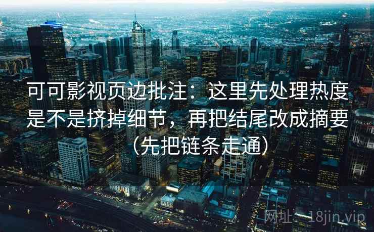 可可影视页边批注:这里先处理热度是不是挤掉细节,再把结尾改成摘要(先把链条走通) 可可影视页边批注:这里先处理热度是不是挤掉细节,再把结尾改成摘要(先把链条走通)