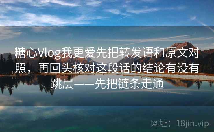 糖心Vlog我更爱先把转发语和原文对照,再回头核对这段话的结论有没有跳层——先把链条走通 糖心Vlog我更爱先把转发语和原文对照,再回头核对这段话的结论有没有跳层——先把链条走通