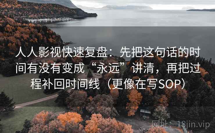 人人影视快速复盘:先把这句话的时间有没有变成“永远”讲清,再把过程补回时间线(更像在写SOP) 人人影视快速复盘:先把这句话的时间有没有变成“永远”讲清,再把过程补回时间线(更像在写SOP)