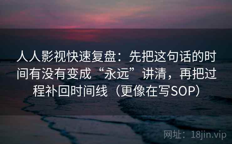 人人影视快速复盘:先把这句话的时间有没有变成“永远”讲清,再把过程补回时间线(更像在写SOP) 人人影视快速复盘:先把这句话的时间有没有变成“永远”讲清,再把过程补回时间线(更像在写SOP)