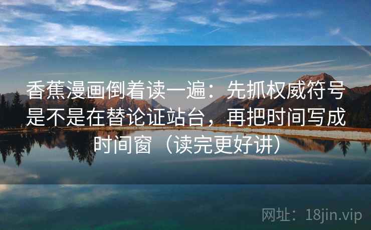 香蕉漫画倒着读一遍：先抓权威符号是不是在替论证站台，再把时间写成时间窗（读完更好讲）